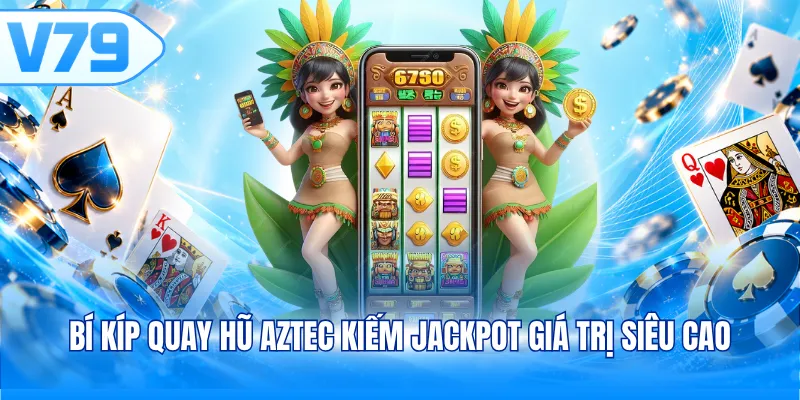 Bí kíp quay hũ Aztec kiếm Jackpot giá trị siêu cao