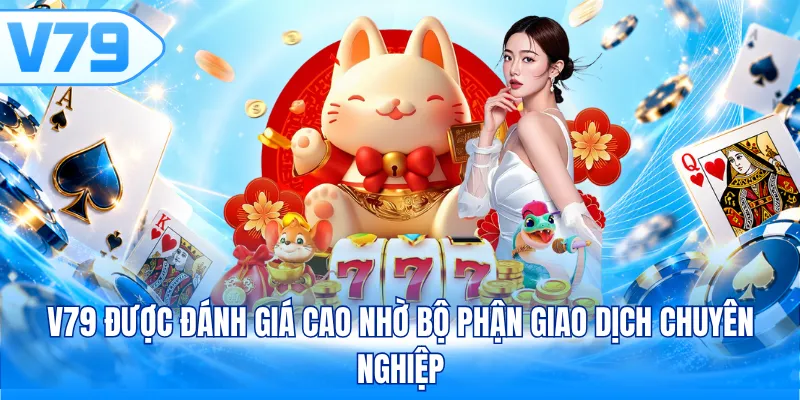 V79 được đánh giá cao nhờ bộ phận giao dịch chuyên nghiệp